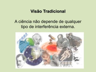 Visão Tradicional
A ciência não depende de qualquer
tipo de interferência externa.
 
