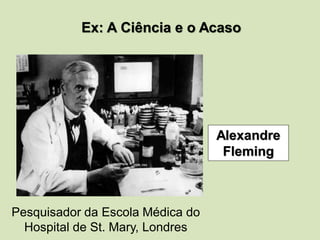 Ex: A Ciência e o Acaso
Pesquisador da Escola Médica do
Hospital de St. Mary, Londres
Alexandre
Fleming
 