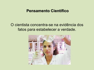 Pensamento Científico
O cientista concentra-se na evidência dos
fatos para estabelecer a verdade.
 