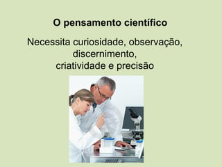Necessita curiosidade, observação,
discernimento,
criatividade e precisão
O pensamento científico
 
