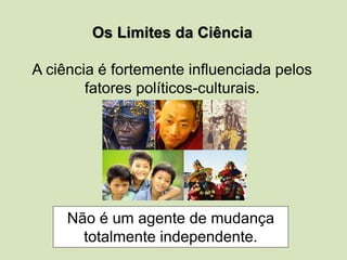 Os Limites da Ciência
A ciência é fortemente influenciada pelos
fatores políticos-culturais.
Não é um agente de mudança
totalmente independente.
 