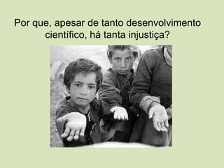 Por que, apesar de tanto desenvolvimento
científico, há tanta injustiça?
 