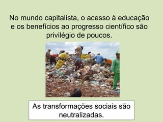 No mundo capitalista, o acesso à educação
e os benefícios ao progresso científico são
privilégio de poucos.
As transformações sociais são
neutralizadas.
 