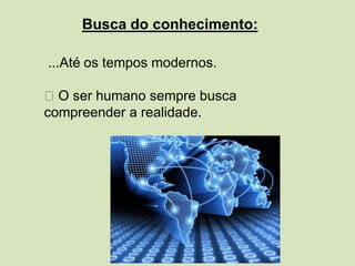 ...Até os tempos modernos.
O ser humano sempre busca
compreender a realidade.
Busca do conhecimento:
 