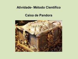 Atividade- Método Científico
Caixa de Pandora
 