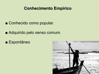 Conhecimento Empírico
■ Conhecido como popular.
■ Adquirido pelo senso comum.
■ Espontâneo
 
