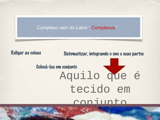 Complexo vem do Latim “ Complexus ”




Religar as coisas           Sistematizar, integrando o uno e suas partes

              Colocá-las em conjunto

                          Aquilo que é
                            tecido em
                            conjunto
 
