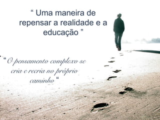 “ Uma maneira de
    repensar a realidade e a
          educação ”


“O pensamento complexo se
  cria e recria no próprio
         caminho “
 