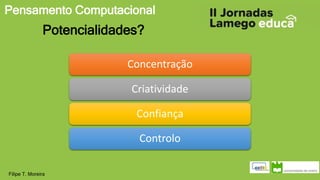 Pensamento Computacional
Filipe T. Moreira
Potencialidades?
Concentração
Criatividade
Confiança
Controlo
 