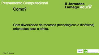 Pensamento Computacional
Filipe T. Moreira
Como?
Com diversidade de recursos (tecnológicos e didáticos)
orientados para o efeito.
 
