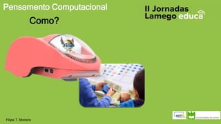 Pensamento Computacional
Filipe T. Moreira
Como?
 