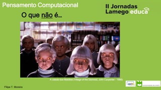 Pensamento Computacional
Filipe T. Moreira
O que não é…
A cidade dos Malditos (Village of the Damned, John Carpenter - 1995)
 