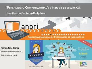 Fernanda Ledesma
fernanda.ledesma@anpri.pt
6 de maio de 2016
“PENSAMENTO COMPUTACIONAL”: a literacia do século XXI.
Uma Perspetiva Interdisciplinar
 