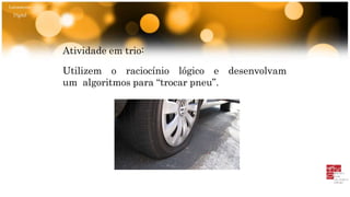Letramento
Digital
Atividade em trio:
Utilizem o raciocínio lógico e desenvolvam
um algoritmos para “trocar pneu”.
 
