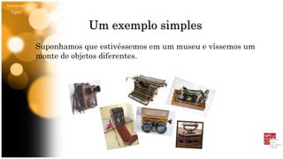 Letramento
Digital
Um exemplo simples
Suponhamos que estivéssemos em um museu e víssemos um
monte de objetos diferentes.
 