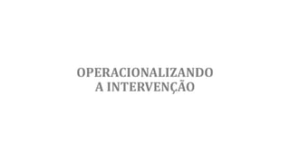 OPERACIONALIZANDO
A INTERVENÇÃO
 