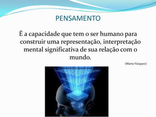 PENSAMENTO
É a capacidade que tem o ser humano para
construir uma representação, interpretação
  mental significativa de sua relação com o
                  mundo.
                                      (Marta Vázquez)
              mokusen.wordpress.com
 