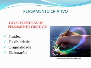 PENSAMENTO CRIATIVO

  CARACTERÍSTICAS DO
  PENSAMENTO CRIATIVO:

 Fluidez
 Flexibilidade
 Originalidade
 Elaboração
                          neuroniosnodiva.blogspot.com
 