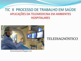 TIC X PROCESSO DE TRABALHO EM SAÚDE
  APLICAÇÕES DA TELEMEDICINA EM AMBIENTES
                HOSPITALARES




                                 TELEDIAGNÓSTICO


  formacaonauniao.blogspot.com
 