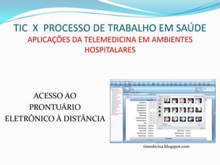 TIC X PROCESSO DE TRABALHO EM SAÚDE
    APLICAÇÕES DA TELEMEDICINA EM AMBIENTES
                  HOSPITALARES




      ACESSO AO
     PRONTUÁRIO
ELETRÔNICO À DISTÂNCIA


                               timedicina.blogspot.com
 