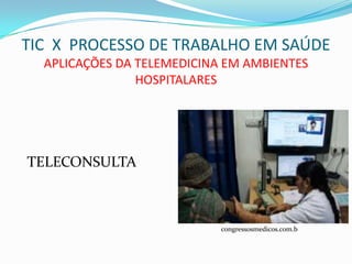TIC X PROCESSO DE TRABALHO EM SAÚDE
  APLICAÇÕES DA TELEMEDICINA EM AMBIENTES
                HOSPITALARES




TELECONSULTA



                            congressosmedicos.com.b
 