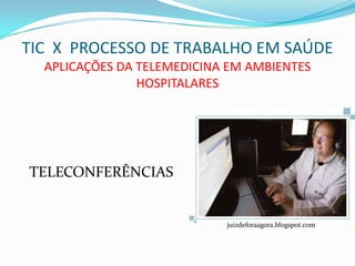 TIC X PROCESSO DE TRABALHO EM SAÚDE
  APLICAÇÕES DA TELEMEDICINA EM AMBIENTES
                HOSPITALARES




TELECONFERÊNCIAS


                            juizdeforaagora.blogspot.com
 