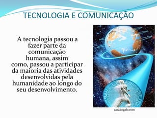 TECNOLOGIA E COMUNICAÇÃO

  A tecnologia passou a
      fazer parte da
      comunicação
     humana, assim
como, passou a participar
da maioria das atividades
   desenvolvidas pela
humanidade ao longo do
  seu desenvolvimento.

                            casadogalo.com
 
