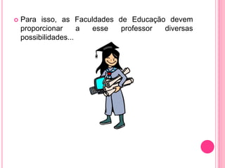  Para isso, as Faculdades de Educação devem
proporcionar a esse professor diversas
possibilidades...
 