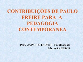 CONTRIBUIÇÕES DE PAULO
    FREIRE PARA A
      PEDAGOGIA
   CONTEMPORANEA

    Prof. JAIME ZITKOSKI – Faculdade de
                      Educação/ UFRGS
 