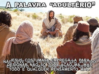 NÃO DEVE SER ENTENDIDA NO SEU SENTIDO
EXCLUSIVO, PORÉM NUM SENTIDO GERAL.
JESUS COSTUMAVA EMPREGÁ-LA PARA
DESIGNAR NÃO SÓ TODA AÇÃO MÁ, MAS
TODO E QUALQUER PENSAMENTO MAU.
 