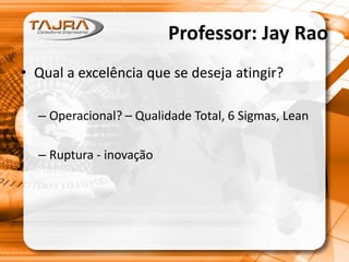 Professor: Jay Rao
• Qual a excelência que se deseja atingir?
– Operacional? – Qualidade Total, 6 Sigmas, Lean
– Ruptura - inovação
 