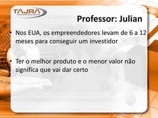 • Nos EUA, os empreendedores levam de 6 a 12
meses para conseguir um investidor
• Ter o melhor produto e o menor valor não
significa que vai dar certo
Professor: Julian
 