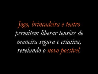 Jogo, brincadeira e teatro
permitem liberar tensões de
maneira segura e criativa,
revelando o novo possível.
 