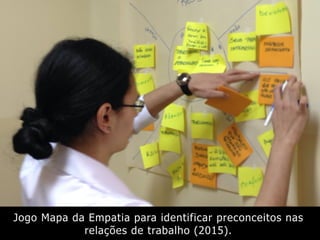 Jogo Mapa da Empatia para identificar preconceitos nas
relações de trabalho (2015).
 