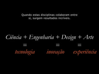 Ciência + Engenharia + Design + Arte
tecnologia experiência
Quando estas disciplinas colaboram entre
si, surgem resultados incríveis.
= = =
inovação
 