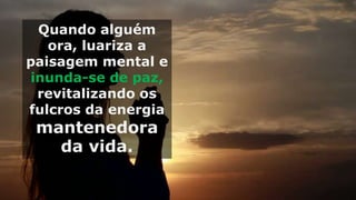 Quando alguém
ora, luariza a
paisagem mental e
inunda-se de paz,
revitalizando os
fulcros da energia
mantenedora
da vida.