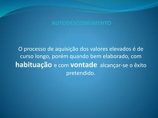 O processo de aquisição dos valores elevados é de
curso longo, porém quando bem elaborado, com
habituação e com vontade alcançar-se o êxito
pretendido.
AUTODESCOBRIMENTO
 