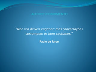 “Não vos deixeis enganar: más conversações
corrompem os bons costumes.”
Paulo de Tarso
AUTODESCOBRIMENTO
 