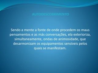 Sendo a mente a fonte de onde procedem os maus
pensamentos e as más conversações, ela exterioriza,
simultaneamente, ondas de animosidade, que
desarmonizam os equipamentos sensíveis pelos
quais se manifestam.
AUTODESCOBRIMENTO
 