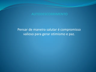 Pensar de maneira salutar é compromisso
valioso para gerar otimismo e paz.
AUTODESCOBRIMENTO
 