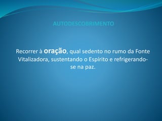 Recorrer à oração, qual sedento no rumo da Fonte
Vitalizadora, sustentando o Espírito e refrigerando-
se na paz.
AUTODESCOBRIMENTO
 