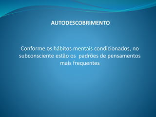 Conforme os hábitos mentais condicionados, no
subconsciente estão os padrões de pensamentos
mais frequentes
AUTODESCOBRIMENTO
 