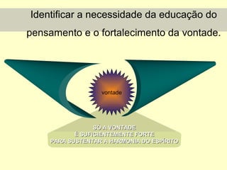 Identificar a necessidade da educação do
pensamento e o fortalecimento da vontade.

vontade

SÓ A VONTADE
É SUFICIENTEMENTE FORTE
PARA SUSTENTAR A HARMONIA DO ESPÍRITO

 