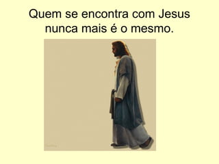 Quem se encontra com Jesus
nunca mais é o mesmo.

 