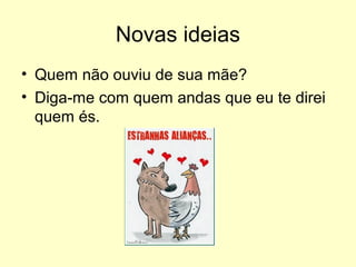 Novas ideias
• Quem não ouviu de sua mãe?
• Diga-me com quem andas que eu te direi
quem és.

 