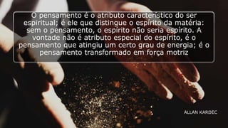 O pensamento é o atributo característico do ser
espiritual; é ele que distingue o espírito da matéria:
sem o pensamento, o espírito não seria espírito. A
vontade não é atributo especial do espírito, é o
pensamento que atingiu um certo grau de energia; é o
pensamento transformado em força motriz
ALLAN KARDEC
 