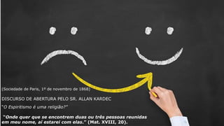(Sociedade de Paris, 1º de novembro de 1868)
DISCURSO DE ABERTURA PELO SR. ALLAN KARDEC
“O Espiritismo é uma religião?”
“Onde quer que se encontrem duas ou três pessoas reunidas
em meu nome, aí estarei com elas.” (Mat. XVIII, 20).
 