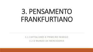 3. PENSAMENTO
FRANKFURTIANO
3.1 CAPITALISMO O PRIMEIRO INIMIGO
3.2 O MUNDO DA MERCADORIA
 