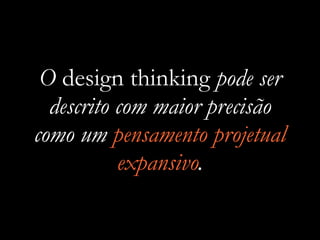 O design thinking pode ser
descrito com maior precisão
como um pensamento projetual
expansivo.
 