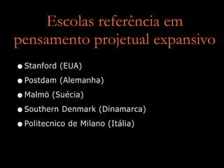 Escolas referência em
pensamento projetual expansivo
•Stanford (EUA)
•Postdam (Alemanha)
•Malmö (Suécia)
•Southern Denmark (Dinamarca)
•Politecnico de Milano (Itália)
 